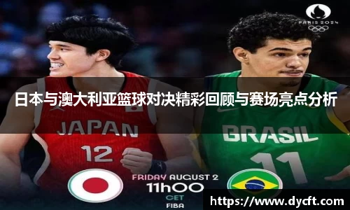 日本与澳大利亚篮球对决精彩回顾与赛场亮点分析