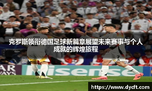 克罗斯领衔德国足球新篇章展望未来赛事与个人成就的辉煌旅程