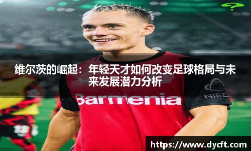 维尔茨的崛起：年轻天才如何改变足球格局与未来发展潜力分析