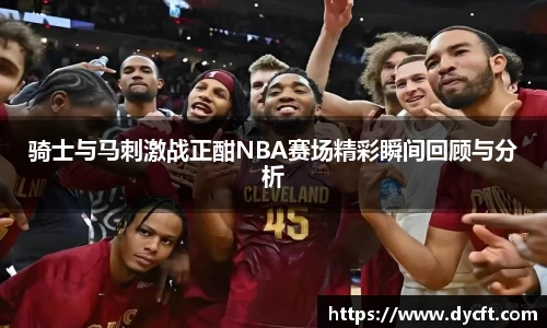 骑士与马刺激战正酣NBA赛场精彩瞬间回顾与分析