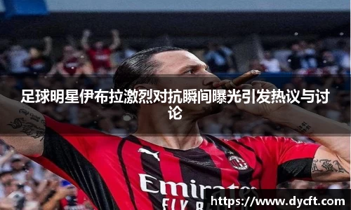 足球明星伊布拉激烈对抗瞬间曝光引发热议与讨论