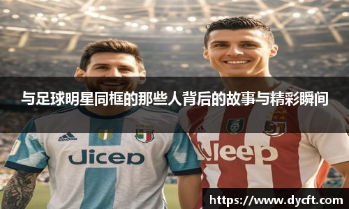 与足球明星同框的那些人背后的故事与精彩瞬间