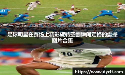 足球明星在赛场上精彩旋转空翻瞬间定格的震撼图片合集