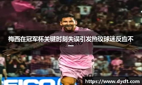 梅西在冠军杯关键时刻失误引发热议球迷反应不一