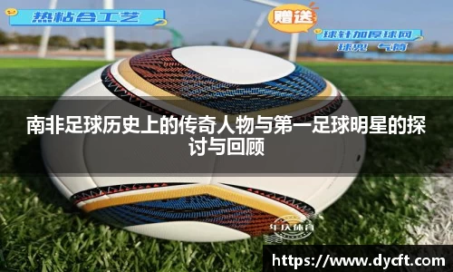 南非足球历史上的传奇人物与第一足球明星的探讨与回顾