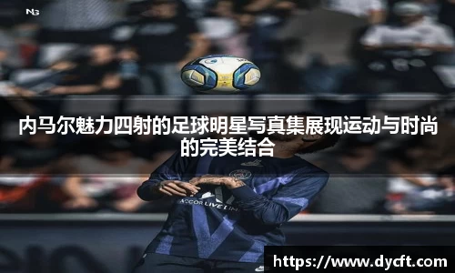 内马尔魅力四射的足球明星写真集展现运动与时尚的完美结合