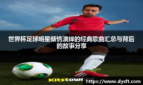 世界杯足球明星倾情演绎的经典歌曲汇总与背后的故事分享