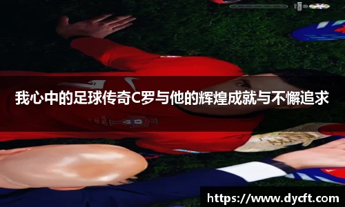 我心中的足球传奇C罗与他的辉煌成就与不懈追求